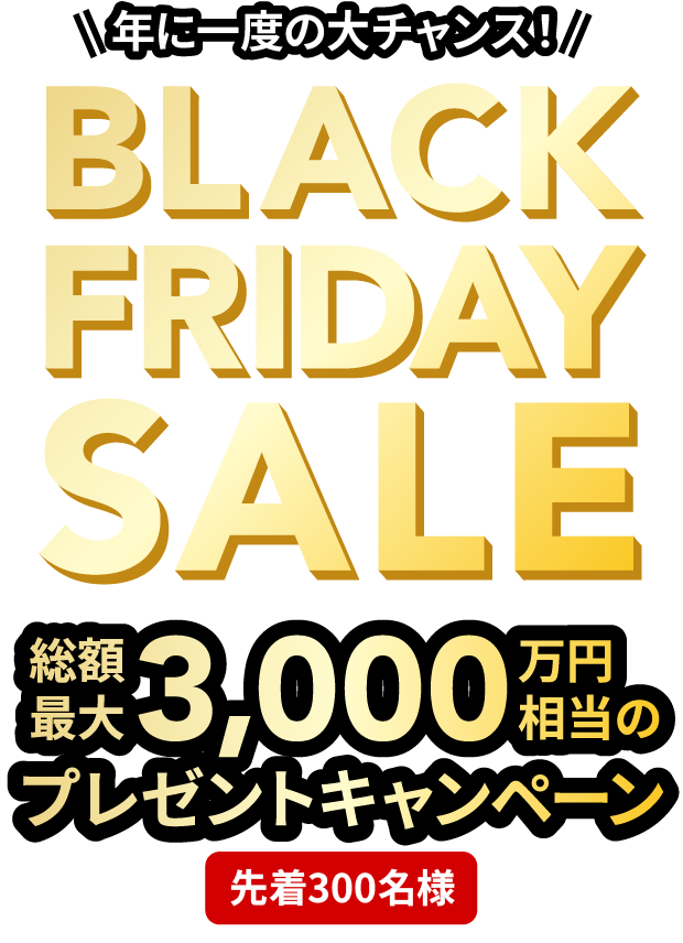 年に一度の大チャンス！BLACK FRIDAY SALE - 総額最大3000万円相当のプレゼントキャンペーン（先着300名様）